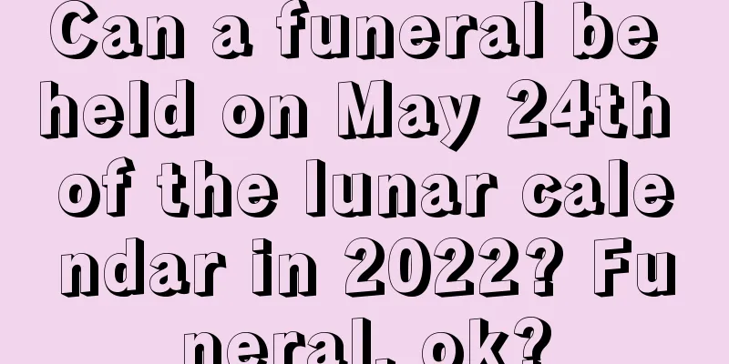 Can a funeral be held on May 24th of the lunar calendar in 2022? Funeral, ok?