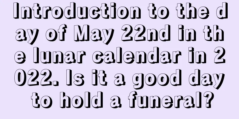 Introduction to the day of May 22nd in the lunar calendar in 2022. Is it a good day to hold a funeral?