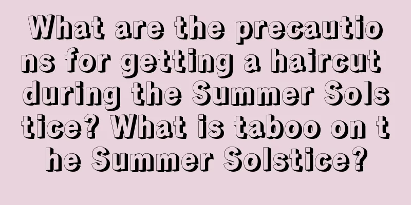 What are the precautions for getting a haircut during the Summer Solstice? What is taboo on the Summer Solstice?