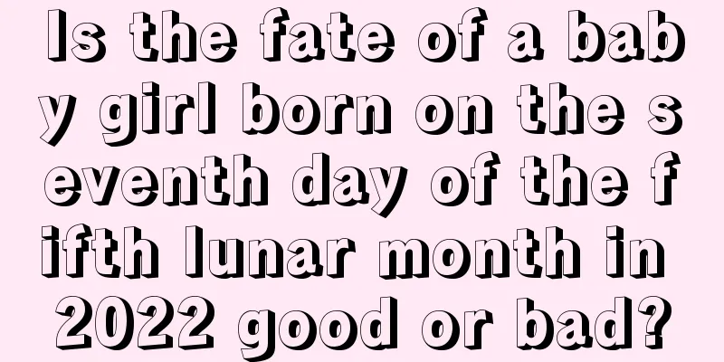 Is the fate of a baby girl born on the seventh day of the fifth lunar month in 2022 good or bad?