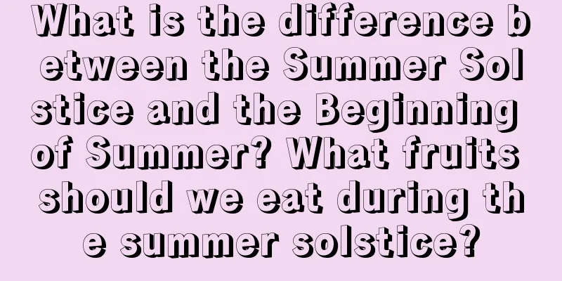 What is the difference between the Summer Solstice and the Beginning of Summer? What fruits should we eat during the summer solstice?