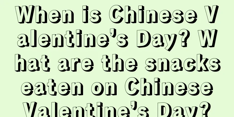 When is Chinese Valentine’s Day? What are the snacks eaten on Chinese Valentine’s Day?
