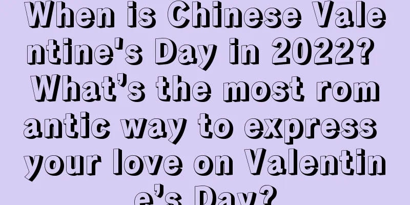 When is Chinese Valentine's Day in 2022? What’s the most romantic way to express your love on Valentine’s Day?