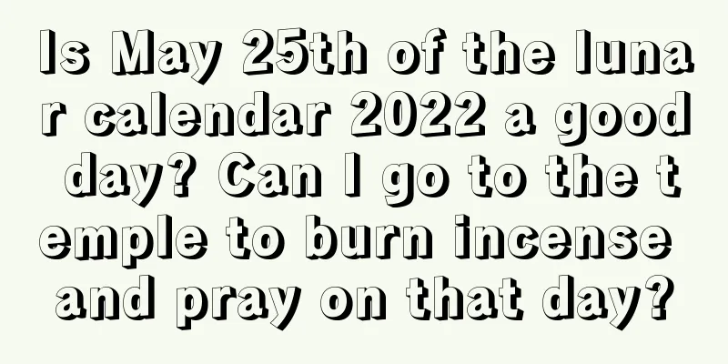 Is May 25th of the lunar calendar 2022 a good day? Can I go to the temple to burn incense and pray on that day?