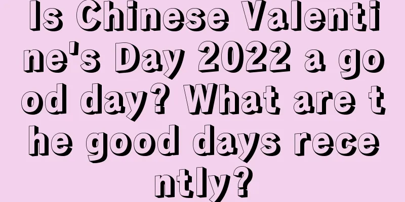 Is Chinese Valentine's Day 2022 a good day? What are the good days recently?