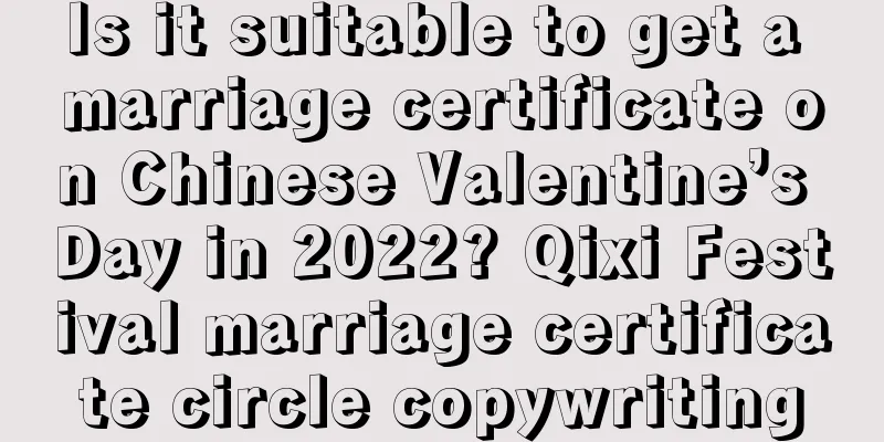 Is it suitable to get a marriage certificate on Chinese Valentine’s Day in 2022? Qixi Festival marriage certificate circle copywriting