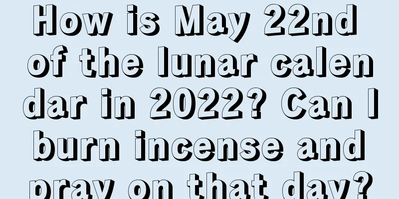 How is May 22nd of the lunar calendar in 2022? Can I burn incense and pray on that day?