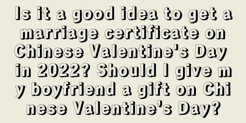 Is it a good idea to get a marriage certificate on Chinese Valentine's Day in 2022? Should I give my boyfriend a gift on Chinese Valentine’s Day?