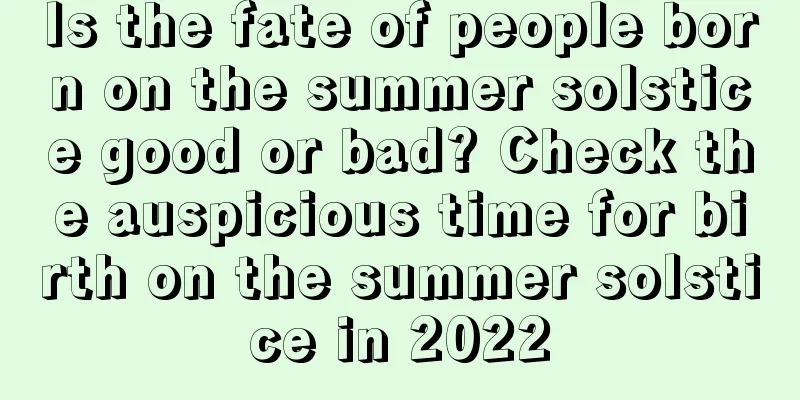 Is the fate of people born on the summer solstice good or bad? Check the auspicious time for birth on the summer solstice in 2022