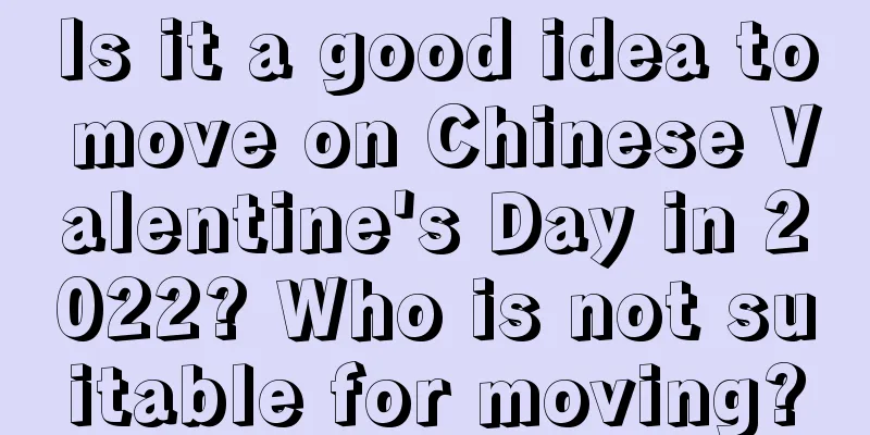 Is it a good idea to move on Chinese Valentine's Day in 2022? Who is not suitable for moving?