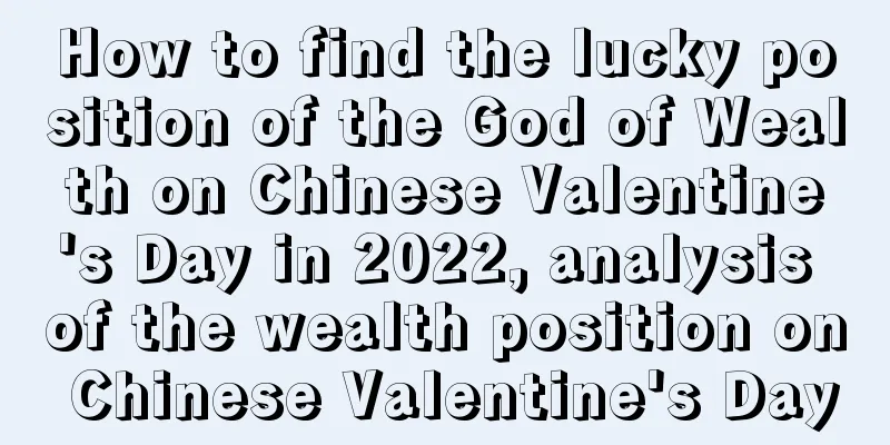 How to find the lucky position of the God of Wealth on Chinese Valentine's Day in 2022, analysis of the wealth position on Chinese Valentine's Day