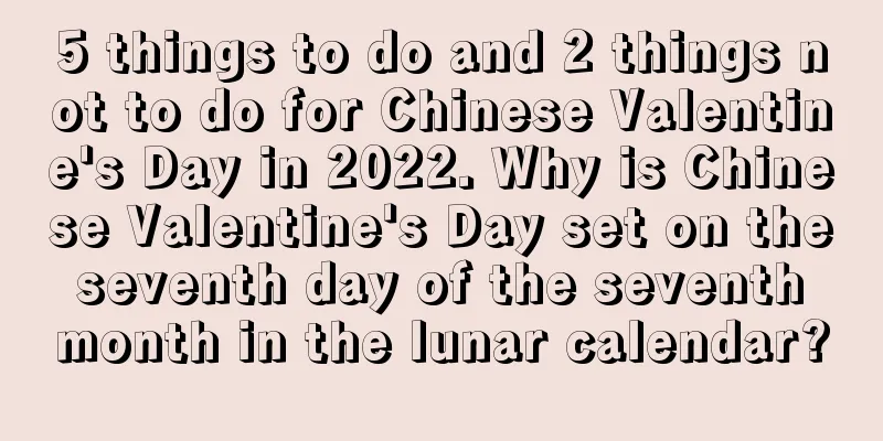 5 things to do and 2 things not to do for Chinese Valentine's Day in 2022. Why is Chinese Valentine's Day set on the seventh day of the seventh month in the lunar calendar?