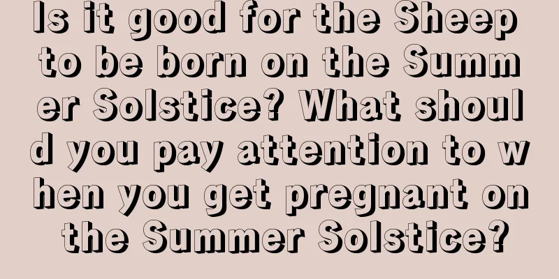 Is it good for the Sheep to be born on the Summer Solstice? What should you pay attention to when you get pregnant on the Summer Solstice?