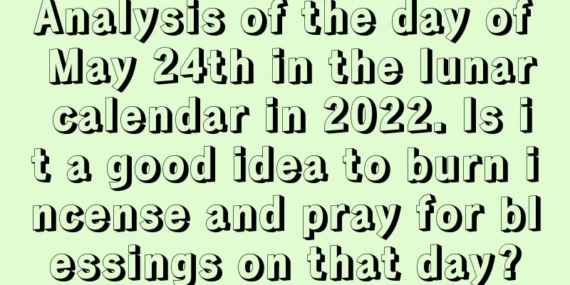 Analysis of the day of May 24th in the lunar calendar in 2022. Is it a good idea to burn incense and pray for blessings on that day?