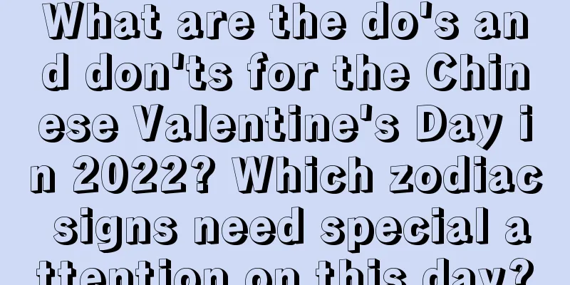 What are the do's and don'ts for the Chinese Valentine's Day in 2022? Which zodiac signs need special attention on this day?