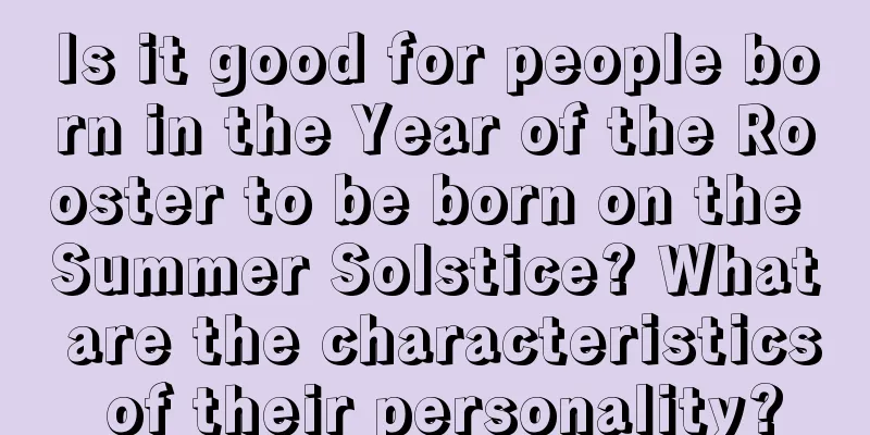 Is it good for people born in the Year of the Rooster to be born on the Summer Solstice? What are the characteristics of their personality?