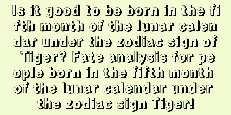 Is it good to be born in the fifth month of the lunar calendar under the zodiac sign of Tiger? Fate analysis for people born in the fifth month of the lunar calendar under the zodiac sign Tiger!