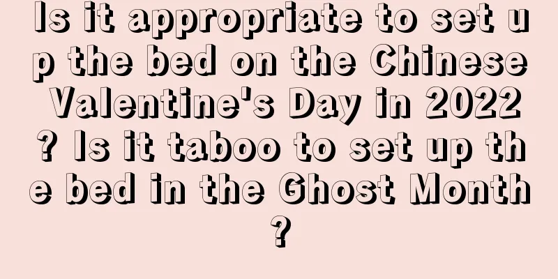 Is it appropriate to set up the bed on the Chinese Valentine's Day in 2022? Is it taboo to set up the bed in the Ghost Month?
