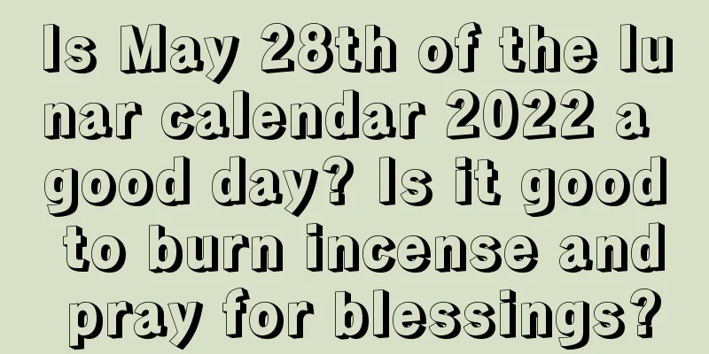 Is May 28th of the lunar calendar 2022 a good day? Is it good to burn incense and pray for blessings?