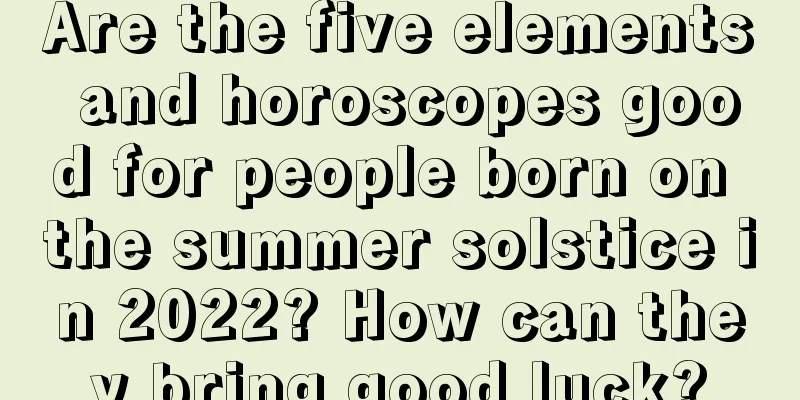 Are the five elements and horoscopes good for people born on the summer solstice in 2022? How can they bring good luck?