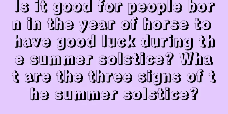Is it good for people born in the year of horse to have good luck during the summer solstice? What are the three signs of the summer solstice?
