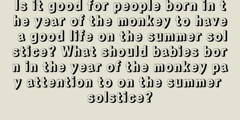 Is it good for people born in the year of the monkey to have a good life on the summer solstice? What should babies born in the year of the monkey pay attention to on the summer solstice?