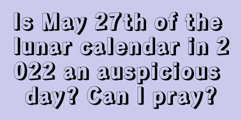 Is May 27th of the lunar calendar in 2022 an auspicious day? Can I pray?
