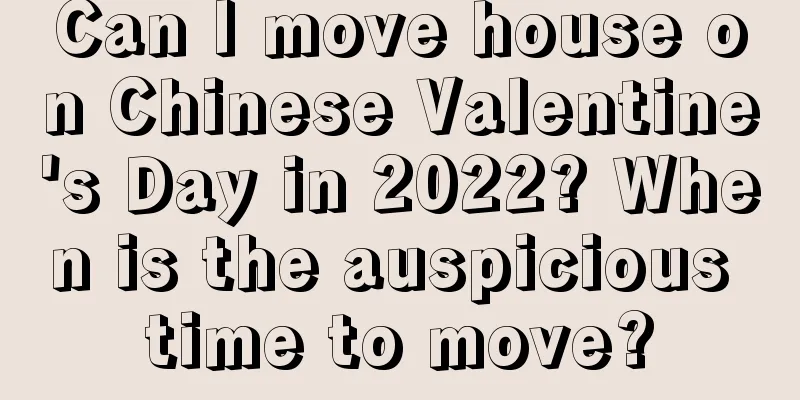 Can I move house on Chinese Valentine's Day in 2022? When is the auspicious time to move?