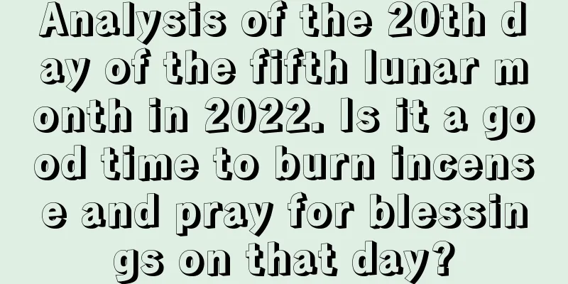 Analysis of the 20th day of the fifth lunar month in 2022. Is it a good time to burn incense and pray for blessings on that day?