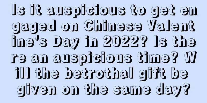 Is it auspicious to get engaged on Chinese Valentine’s Day in 2022? Is there an auspicious time? Will the betrothal gift be given on the same day?