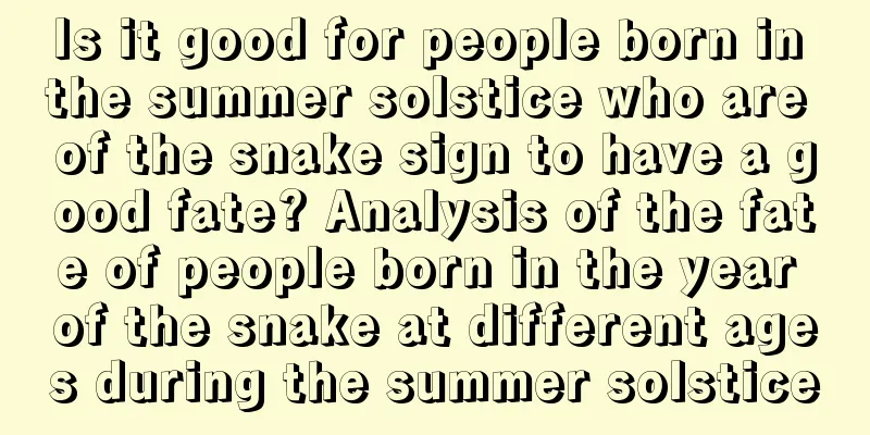 Is it good for people born in the summer solstice who are of the snake sign to have a good fate? Analysis of the fate of people born in the year of the snake at different ages during the summer solstice