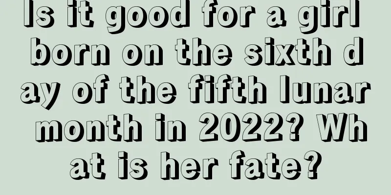 Is it good for a girl born on the sixth day of the fifth lunar month in 2022? What is her fate?