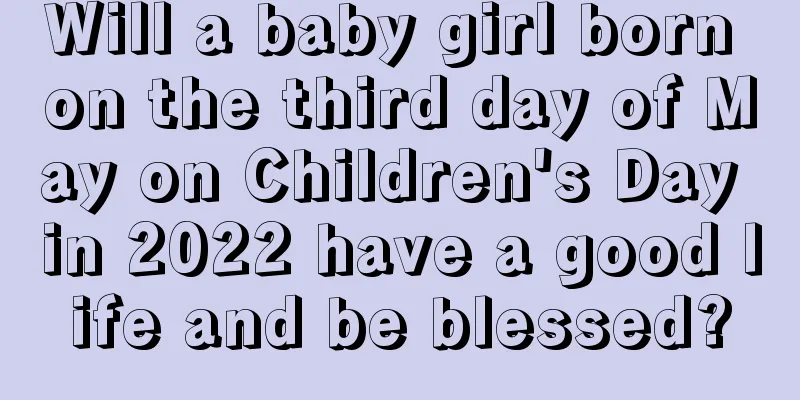 Will a baby girl born on the third day of May on Children's Day in 2022 have a good life and be blessed?