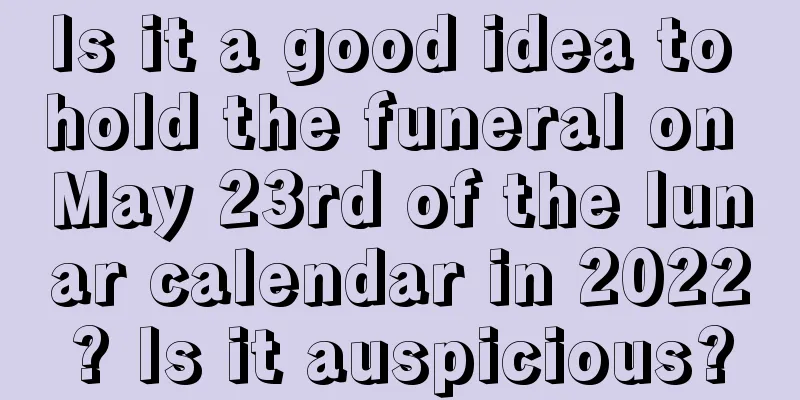 Is it a good idea to hold the funeral on May 23rd of the lunar calendar in 2022? Is it auspicious?