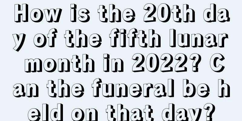 How is the 20th day of the fifth lunar month in 2022? Can the funeral be held on that day?