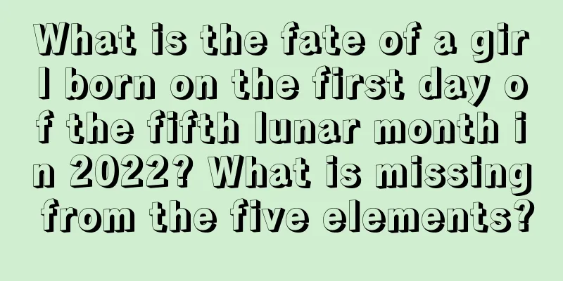 What is the fate of a girl born on the first day of the fifth lunar month in 2022? What is missing from the five elements?