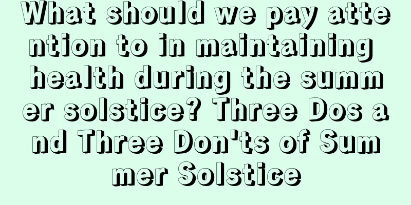 What should we pay attention to in maintaining health during the summer solstice? Three Dos and Three Don'ts of Summer Solstice