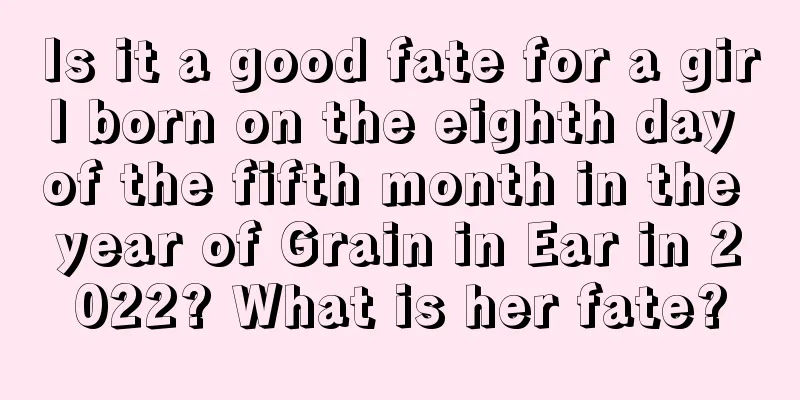 Is it a good fate for a girl born on the eighth day of the fifth month in the year of Grain in Ear in 2022? What is her fate?