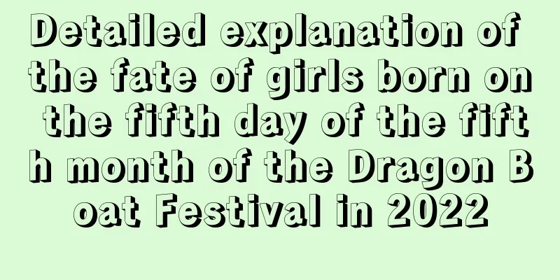 Detailed explanation of the fate of girls born on the fifth day of the fifth month of the Dragon Boat Festival in 2022