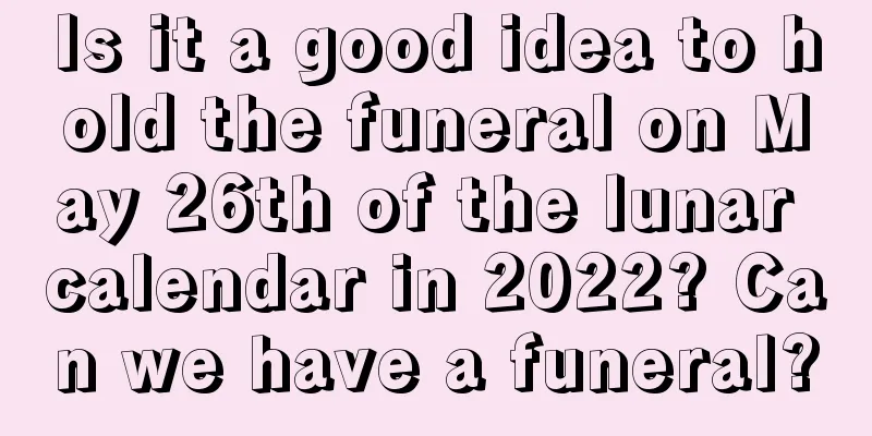 Is it a good idea to hold the funeral on May 26th of the lunar calendar in 2022? Can we have a funeral?