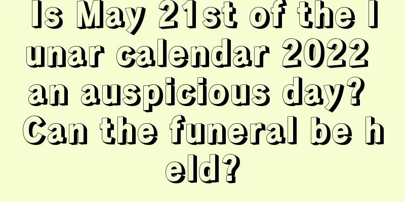 Is May 21st of the lunar calendar 2022 an auspicious day? Can the funeral be held?