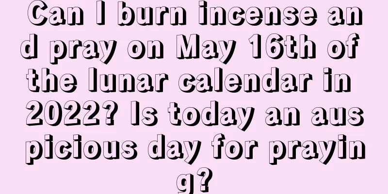 Can I burn incense and pray on May 16th of the lunar calendar in 2022? Is today an auspicious day for praying?