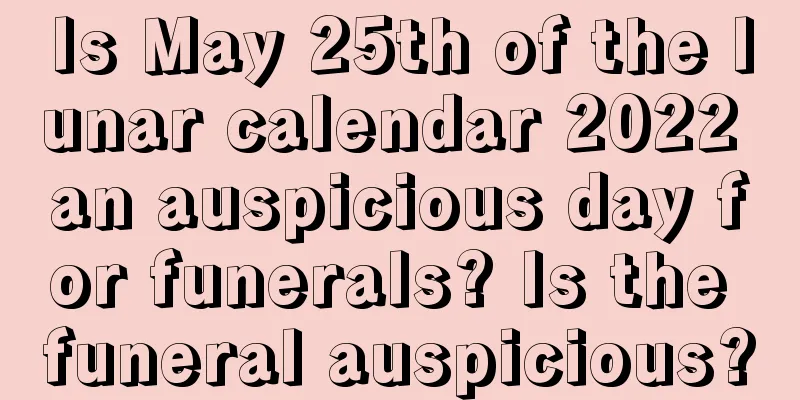 Is May 25th of the lunar calendar 2022 an auspicious day for funerals? Is the funeral auspicious?