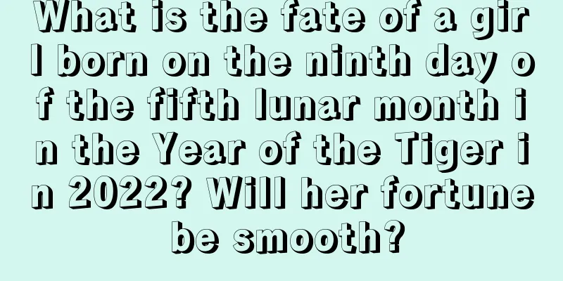 What is the fate of a girl born on the ninth day of the fifth lunar month in the Year of the Tiger in 2022? Will her fortune be smooth?