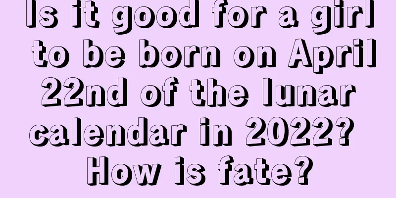 Is it good for a girl to be born on April 22nd of the lunar calendar in 2022? How is fate?