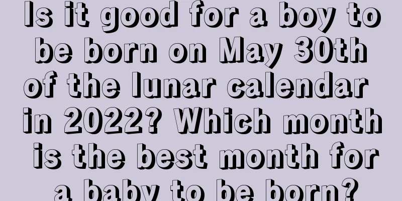 Is it good for a boy to be born on May 30th of the lunar calendar in 2022? Which month is the best month for a baby to be born?