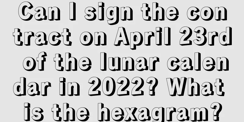 Can I sign the contract on April 23rd of the lunar calendar in 2022? What is the hexagram?