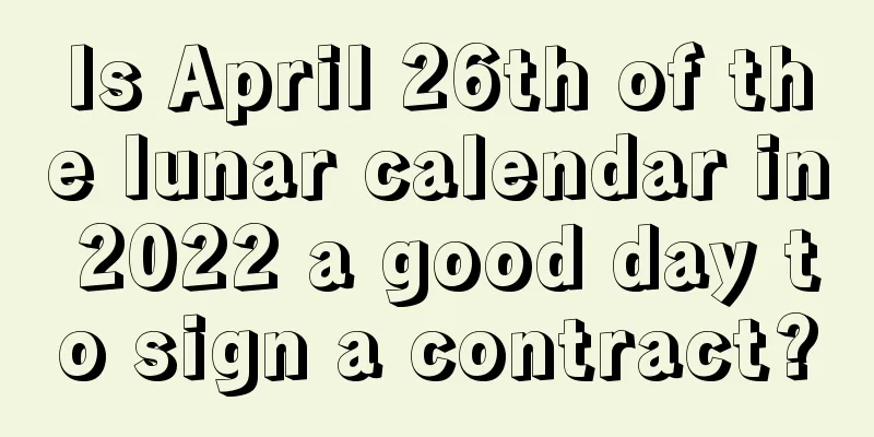 Is April 26th of the lunar calendar in 2022 a good day to sign a contract?