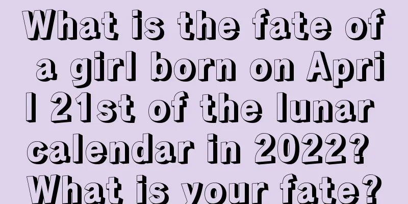 What is the fate of a girl born on April 21st of the lunar calendar in 2022? What is your fate?