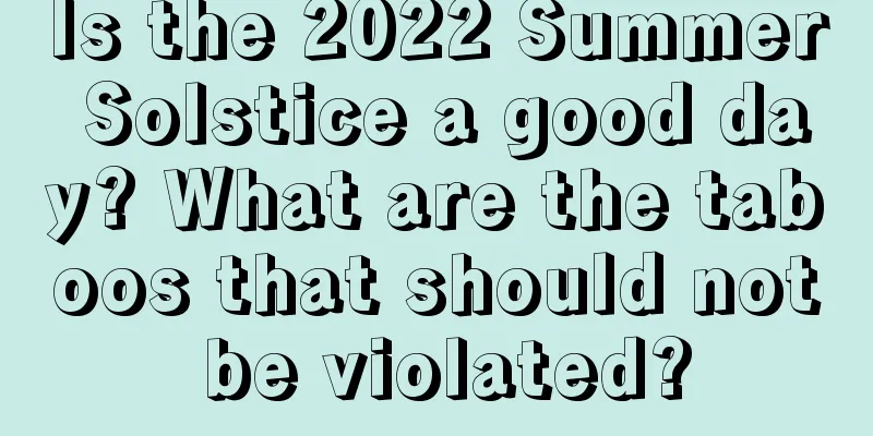 Is the 2022 Summer Solstice a good day? What are the taboos that should not be violated?